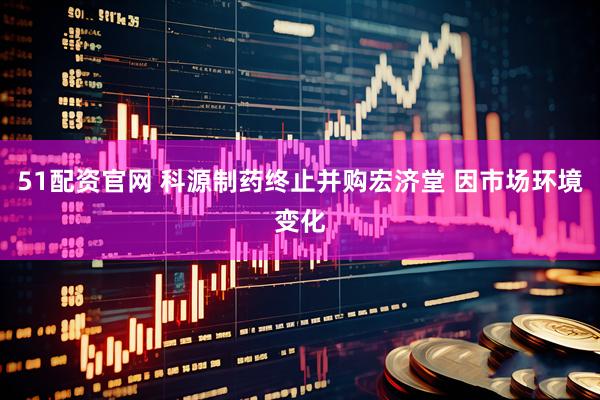 51配资官网 科源制药终止并购宏济堂 因市场环境变化