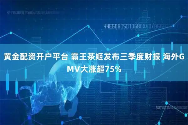 黄金配资开户平台 霸王茶姬发布三季度财报 海外GMV大涨超75%