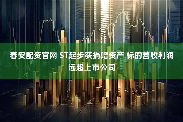 春安配资官网 ST起步获捐赠资产 标的营收利润远超上市公司