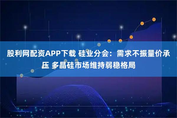 股利网配资APP下载 硅业分会：需求不振量价承压 多晶硅市场维持弱稳格局