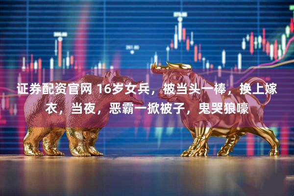 证券配资官网 16岁女兵，被当头一棒，换上嫁衣，当夜，恶霸一掀被子，鬼哭狼嚎