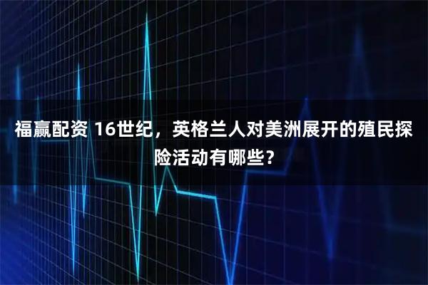 福赢配资 16世纪，英格兰人对美洲展开的殖民探险活动有哪些？