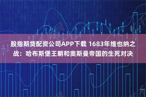 股指期货配资公司APP下载 1683年维也纳之战：哈布斯堡王朝和奥斯曼帝国的生死对决