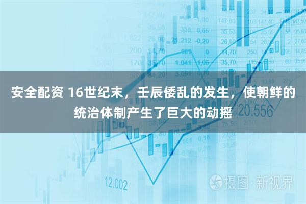 安全配资 16世纪末，壬辰倭乱的发生，使朝鲜的统治体制产生了巨大的动摇
