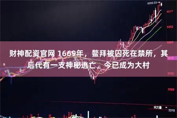财神配资官网 1669年，鳌拜被囚死在禁所，其后代有一支神秘逃亡，今已成为大村