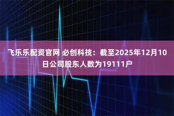 飞乐乐配资官网 必创科技：截至2025年12月10日公司股东人数为19111户