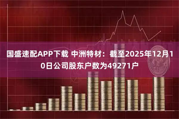 国盛速配APP下载 中洲特材：截至2025年12月10日公司股东户数为49271户