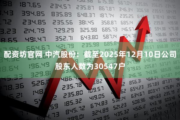 配资坊官网 中汽股份：截至2025年12月10日公司股东人数为30547户
