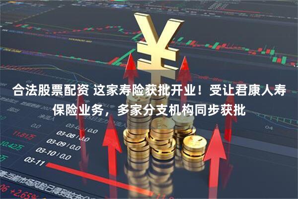 合法股票配资 这家寿险获批开业！受让君康人寿保险业务，多家分支机构同步获批