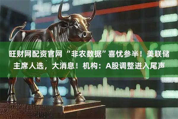 旺财网配资官网 “非农数据”喜忧参半！美联储主席人选，大消息！机构：A股调整进入尾声
