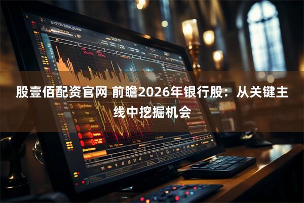 股壹佰配资官网 前瞻2026年银行股：从关键主线中挖掘机会