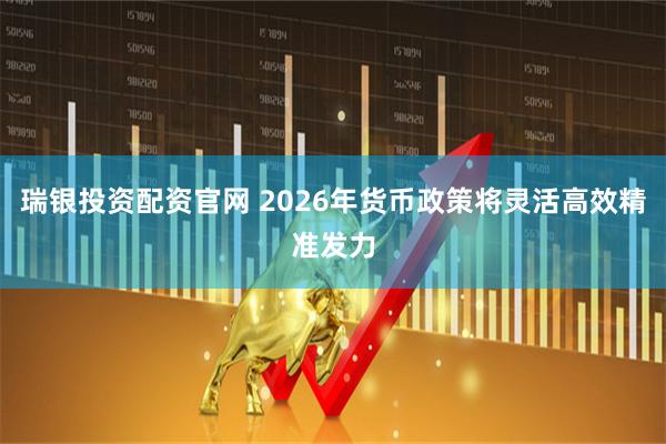 瑞银投资配资官网 2026年货币政策将灵活高效精准发力