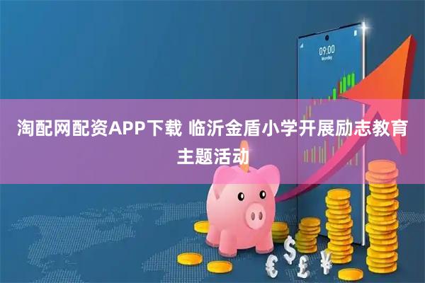 淘配网配资APP下载 临沂金盾小学开展励志教育主题活动