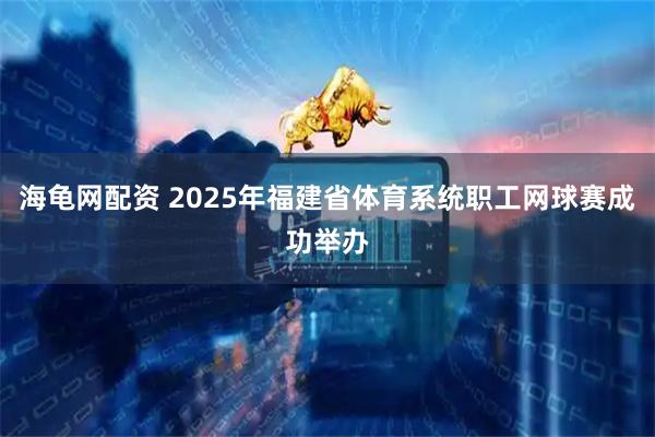 海龟网配资 2025年福建省体育系统职工网球赛成功举办