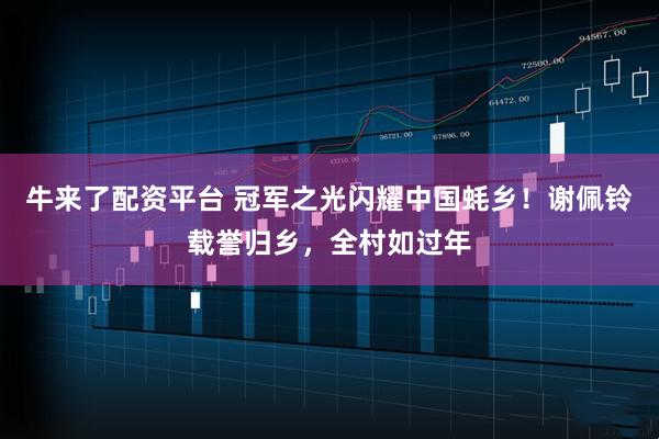 牛来了配资平台 冠军之光闪耀中国蚝乡！谢佩铃载誉归乡，全村如过年