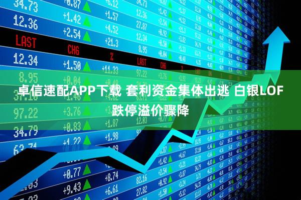 卓信速配APP下载 套利资金集体出逃 白银LOF跌停溢价骤降