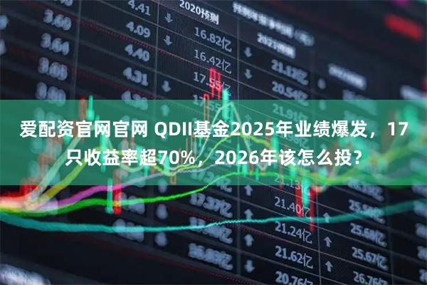爱配资官网官网 QDII基金2025年业绩爆发，17只收益率超70%，2026年该怎么投？