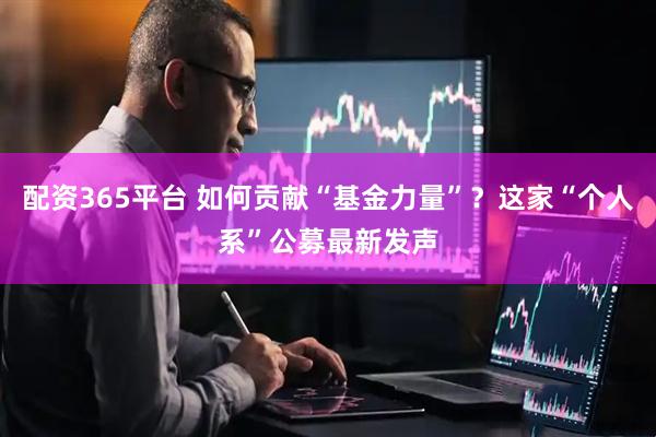 配资365平台 如何贡献“基金力量”？这家“个人系”公募最新发声