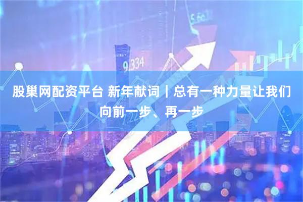 股巢网配资平台 新年献词｜总有一种力量让我们向前一步、再一步