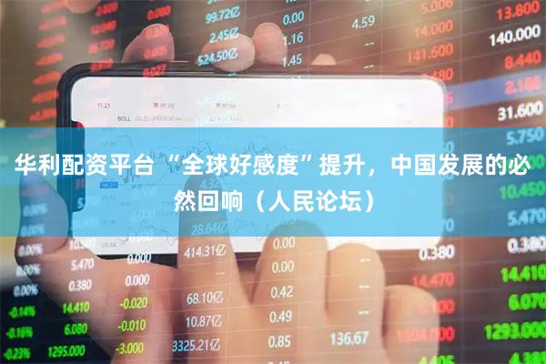 华利配资平台 “全球好感度”提升，中国发展的必然回响（人民论坛）