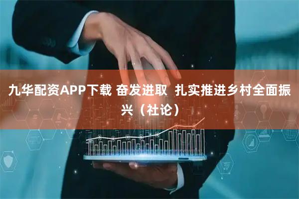 九华配资APP下载 奋发进取  扎实推进乡村全面振兴（社论）