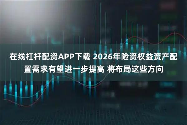 在线杠杆配资APP下载 2026年险资权益资产配置需求有望进一步提高 将布局这些方向