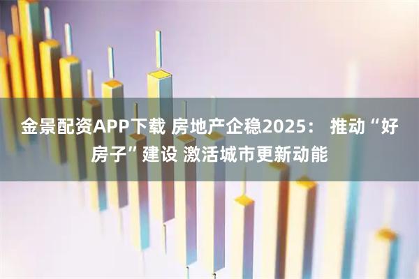 金景配资APP下载 房地产企稳2025： 推动“好房子”建设 激活城市更新动能
