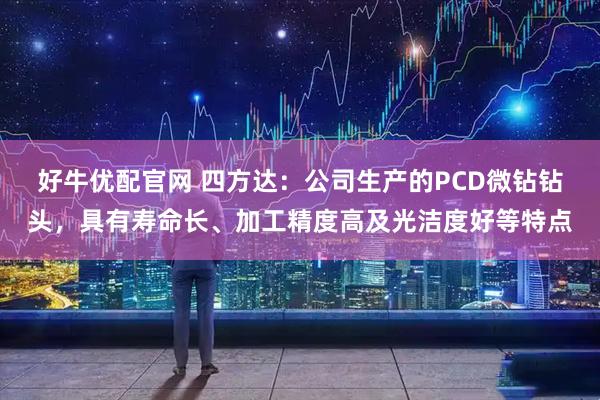 好牛优配官网 四方达：公司生产的PCD微钻钻头，具有寿命长、加工精度高及光洁度好等特点