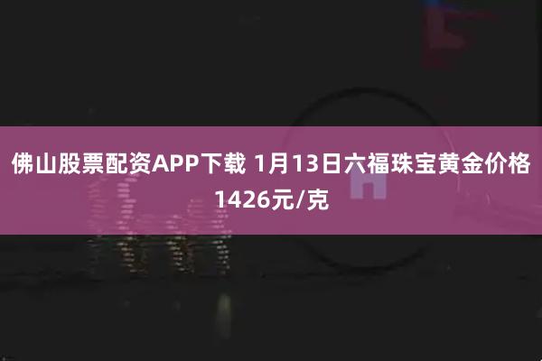 佛山股票配资APP下载 1月13日六福珠宝黄金价格1426元/克