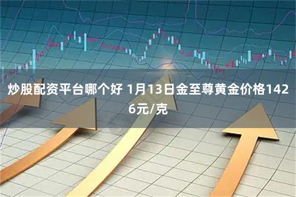 炒股配资平台哪个好 1月13日金至尊黄金价格1426元/克