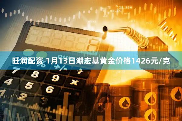 旺润配资 1月13日潮宏基黄金价格1426元/克