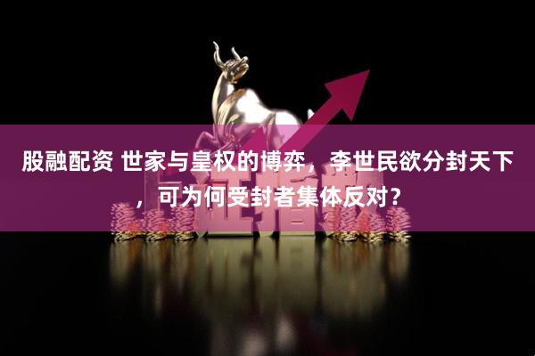 股融配资 世家与皇权的博弈，李世民欲分封天下，可为何受封者集体反对？