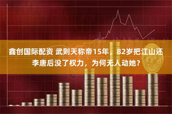 鑫创国际配资 武则天称帝15年，82岁把江山还李唐后没了权力，为何无人动她？