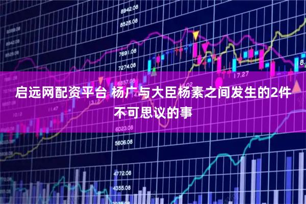 启远网配资平台 杨广与大臣杨素之间发生的2件不可思议的事