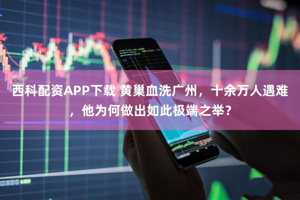 西科配资APP下载 黄巢血洗广州，十余万人遇难，他为何做出如此极端之举？