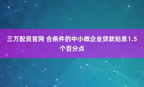 三万配资官网 合条件的中小微企业贷款贴息1.5个百分点