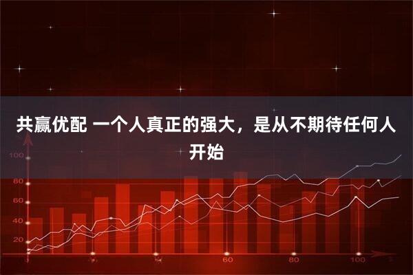 共赢优配 一个人真正的强大，是从不期待任何人开始