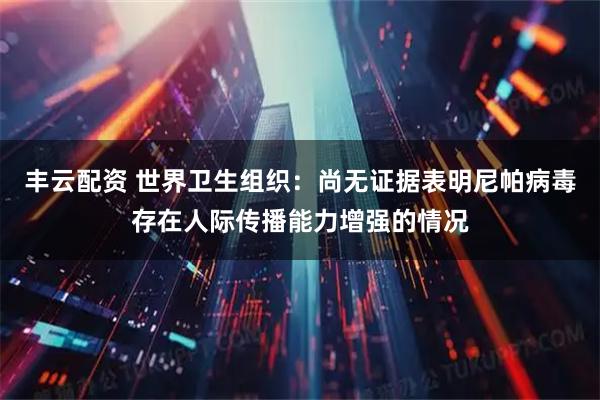 丰云配资 世界卫生组织：尚无证据表明尼帕病毒存在人际传播能力增强的情况
