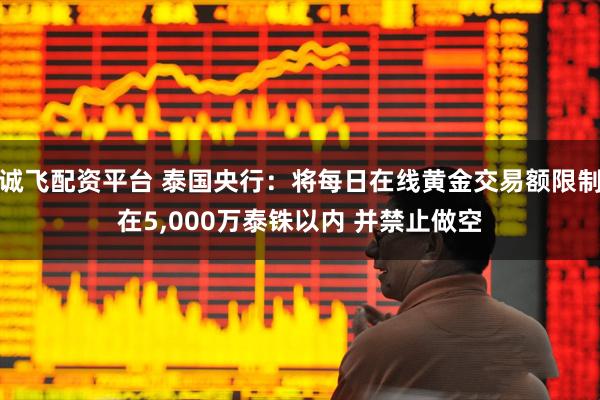诚飞配资平台 泰国央行：将每日在线黄金交易额限制在5,000万泰铢以内 并禁止做空