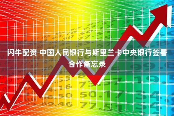 闪牛配资 中国人民银行与斯里兰卡中央银行签署合作备忘录