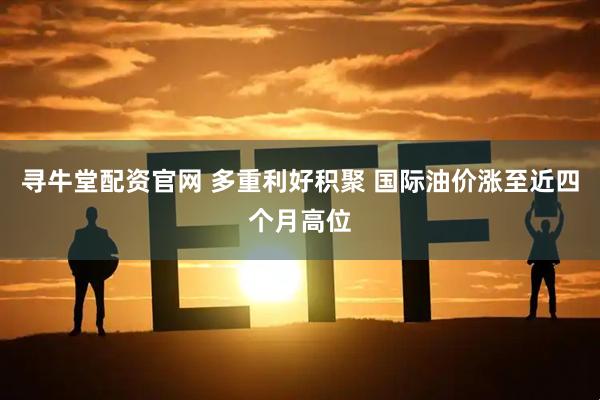 寻牛堂配资官网 多重利好积聚 国际油价涨至近四个月高位