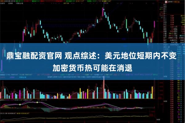 鼎宝融配资官网 观点综述：美元地位短期内不变 加密货币热可能在消退