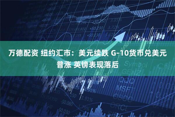 万德配资 纽约汇市：美元续跌 G-10货币兑美元普涨 英镑表现落后