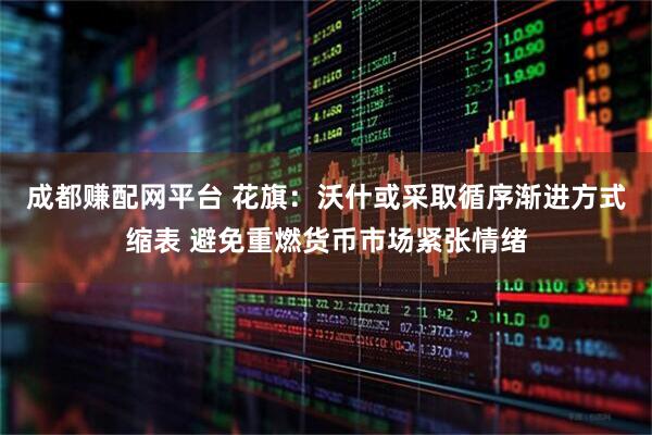成都赚配网平台 花旗：沃什或采取循序渐进方式缩表 避免重燃货币市场紧张情绪