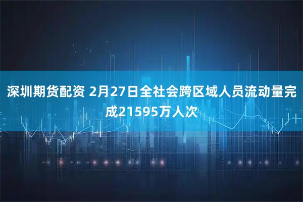 深圳期货配资 2月27日全社会跨区域人员流动量完成21595万人次