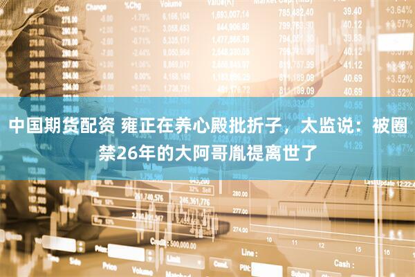 中国期货配资 雍正在养心殿批折子，太监说：被圈禁26年的大阿哥胤禔离世了