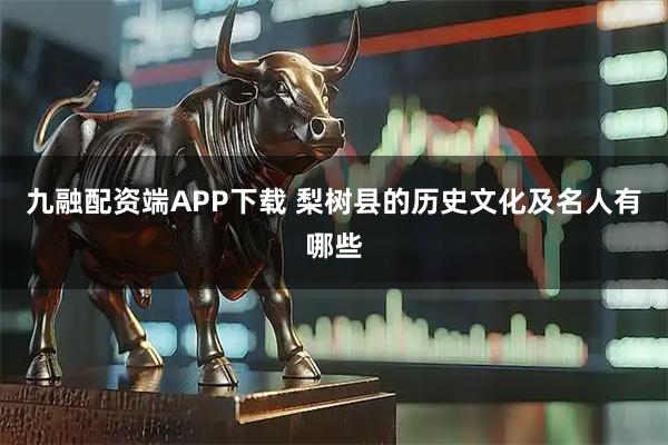 九融配资端APP下载 梨树县的历史文化及名人有哪些