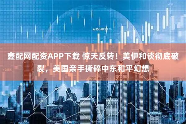 鑫配网配资APP下载 惊天反转！美伊和谈彻底破裂，美国亲手撕碎中东和平幻想