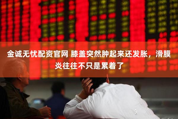金诚无忧配资官网 膝盖突然肿起来还发胀,滑膜炎往往不只是累着了