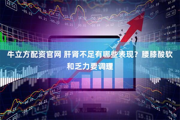 牛立方配资官网 肝肾不足有哪些表现？腰膝酸软和乏力要调理